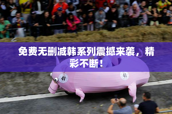 免费无删减韩系列震撼来袭，精彩不断！