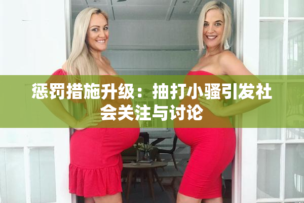 惩罚措施升级：抽打小骚引发社会关注与讨论