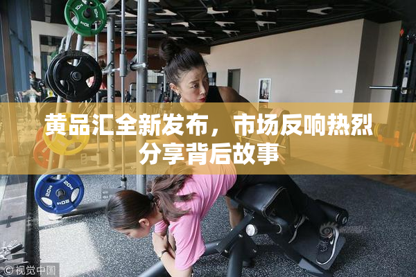 黄品汇全新发布，市场反响热烈分享背后故事