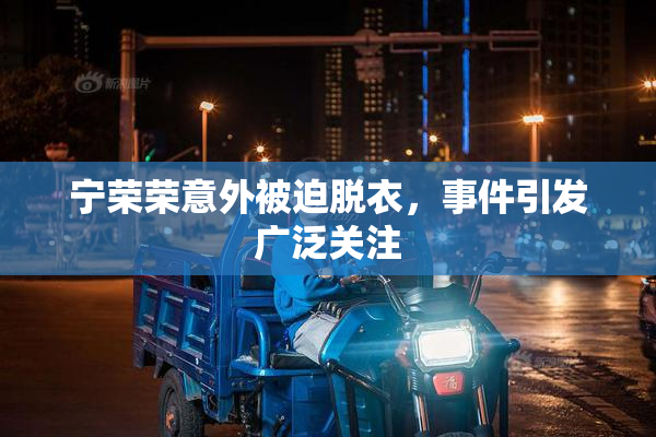 宁荣荣意外被迫脱衣，事件引发广泛关注