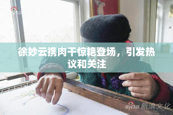 徐妙云携肉干惊艳登场，引发热议和关注