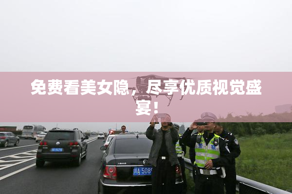 免费看美女隐，尽享优质视觉盛宴！