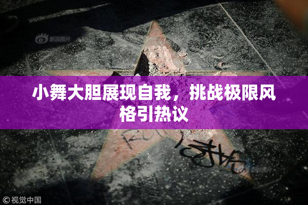 小舞大胆展现自我，挑战极限风格引热议