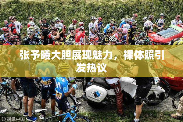 张予曦大胆展现魅力，裸体照引发热议