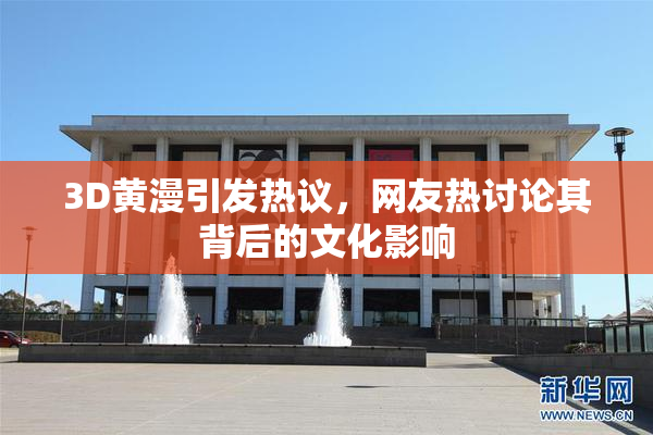 3D黄漫引发热议，网友热讨论其背后的文化影响