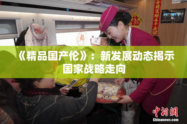 《精品国产伦》：新发展动态揭示国家战略走向