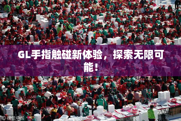 GL手指触碰新体验，探索无限可能！