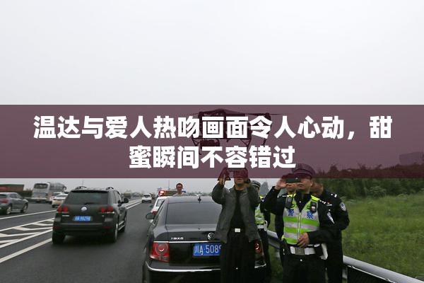 温达与爱人热吻画面令人心动，甜蜜瞬间不容错过
