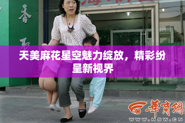 天美麻花星空魅力绽放，精彩纷呈新视界