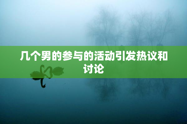 几个男的参与的活动引发热议和讨论