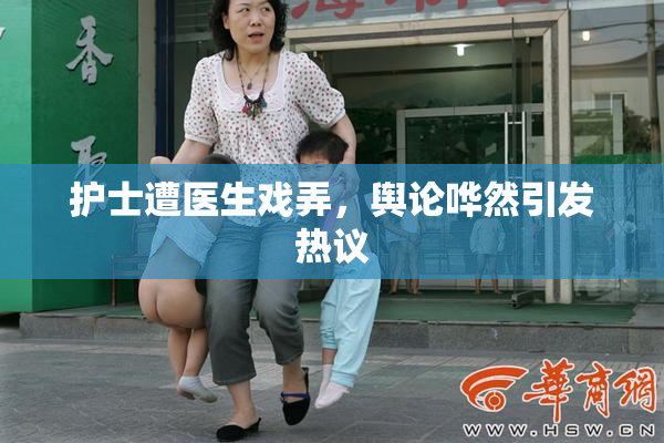 护士遭医生戏弄，舆论哗然引发热议