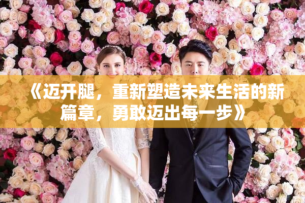 《迈开腿，重新塑造未来生活的新篇章，勇敢迈出每一步》