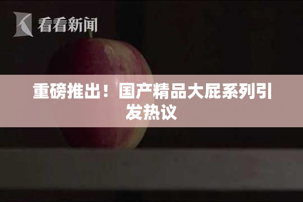 重磅推出！国产精品大屁系列引发热议