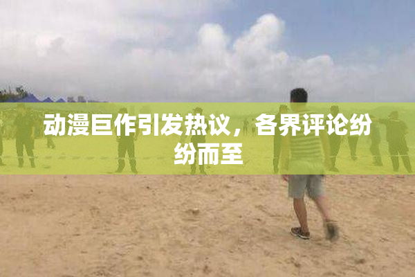 动漫巨作引发热议，各界评论纷纷而至