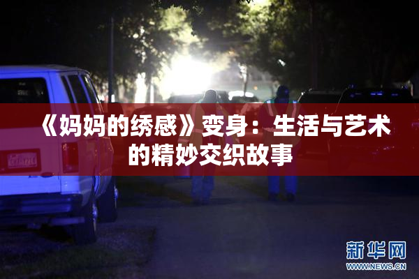 《妈妈的绣感》变身：生活与艺术的精妙交织故事