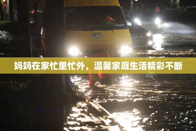 妈妈在家忙里忙外，温馨家庭生活精彩不断