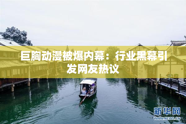 巨胸动漫被爆内幕：行业黑幕引发网友热议