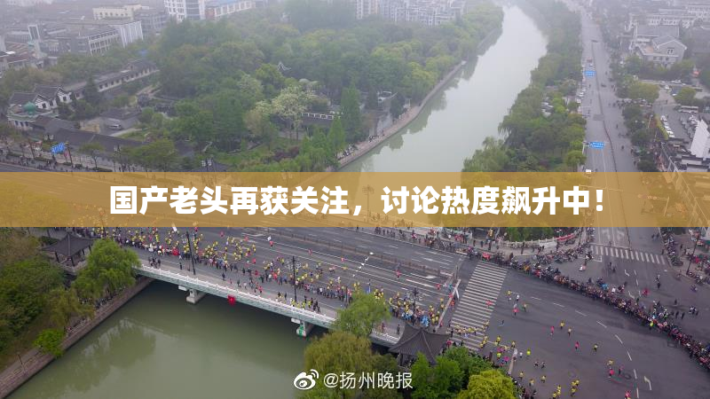 国产老头再获关注，讨论热度飙升中！