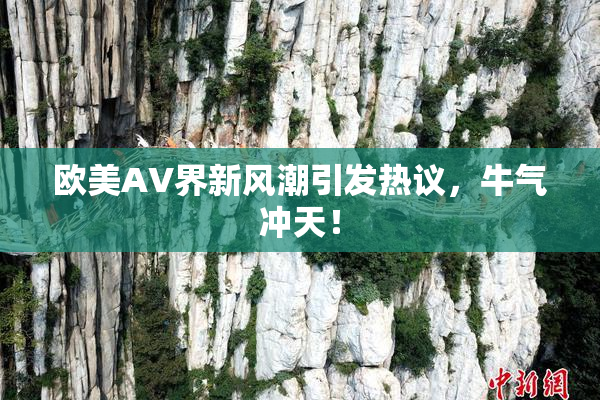 欧美AV界新风潮引发热议，牛气冲天！
