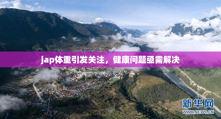 jap体重引发关注，健康问题亟需解决