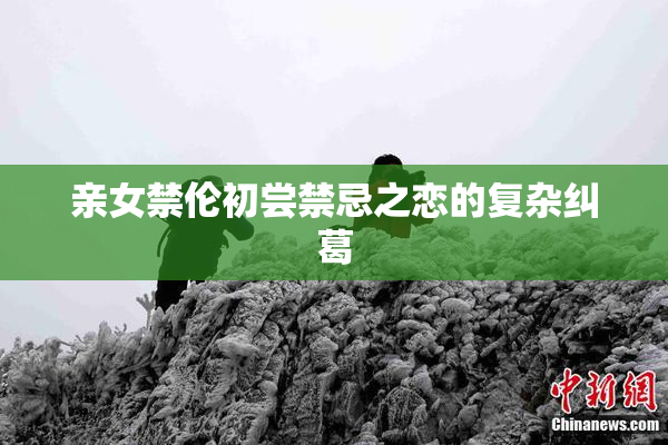 亲女禁伦初尝禁忌之恋的复杂纠葛