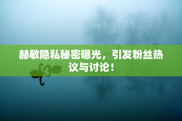 赫敏隐私秘密曝光，引发粉丝热议与讨论！
