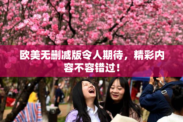 欧美无删减版令人期待，精彩内容不容错过！