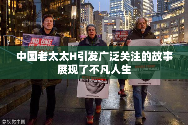 中国老太太H引发广泛关注的故事展现了不凡人生
