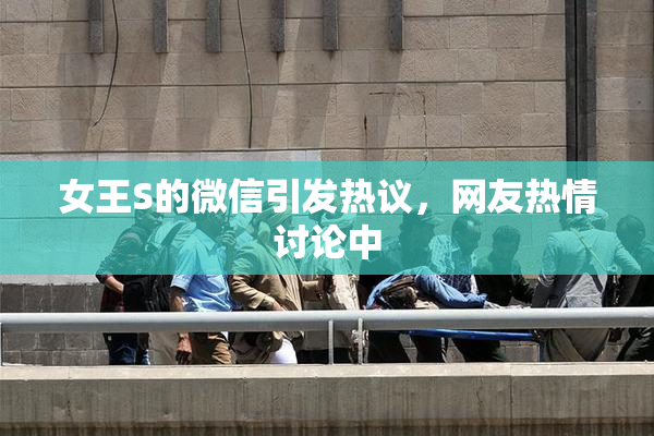 女王S的微信引发热议，网友热情讨论中