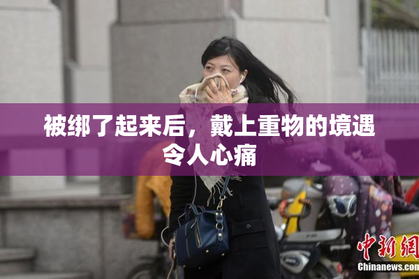 被绑了起来后，戴上重物的境遇令人心痛