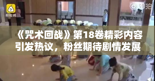 《咒术回战》第18卷精彩内容引发热议，粉丝期待剧情发展