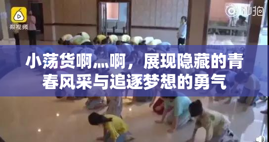 小荡货啊灬啊，展现隐藏的青春风采与追逐梦想的勇气