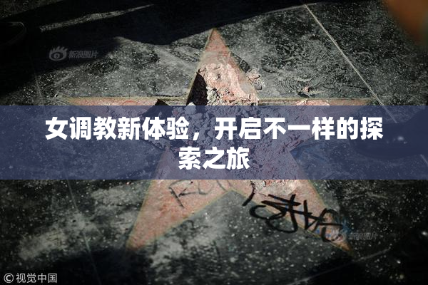 女调教新体验，开启不一样的探索之旅