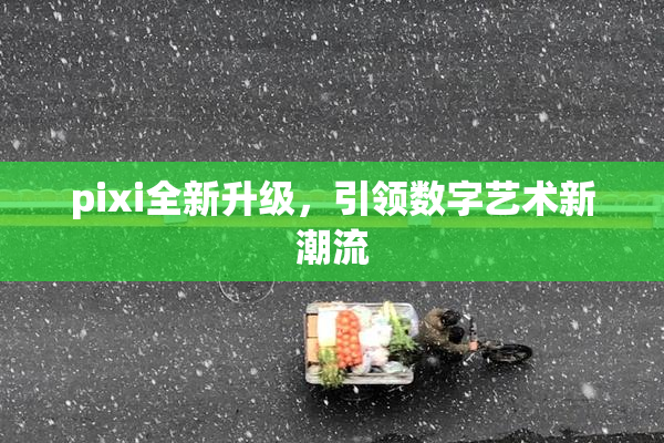 pixi全新升级，引领数字艺术新潮流