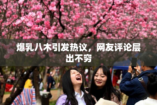 爆乳八木引发热议，网友评论层出不穷