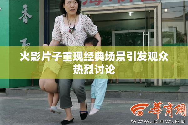 火影片子重现经典场景引发观众热烈讨论