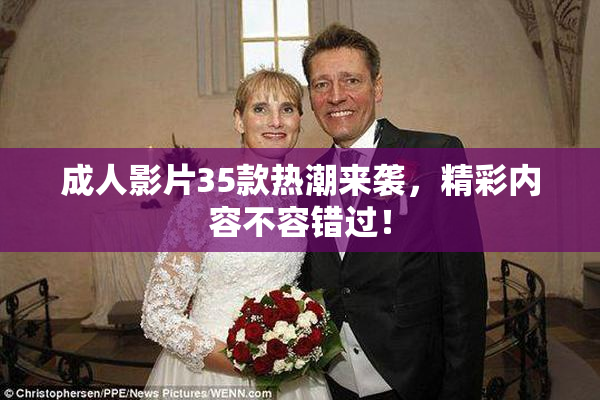 成人影片35款热潮来袭，精彩内容不容错过！