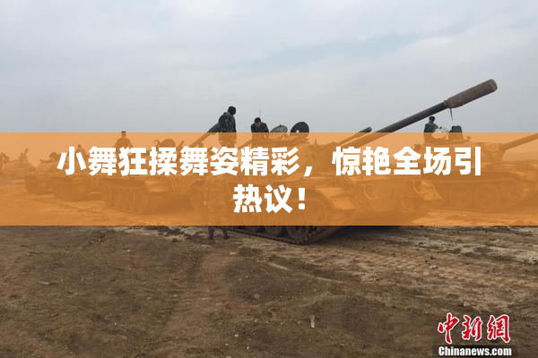 小舞狂揉舞姿精彩，惊艳全场引热议！