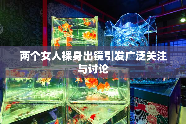 两个女人裸身出镜引发广泛关注与讨论