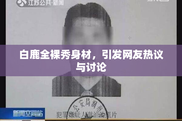 白鹿全裸秀身材，引发网友热议与讨论