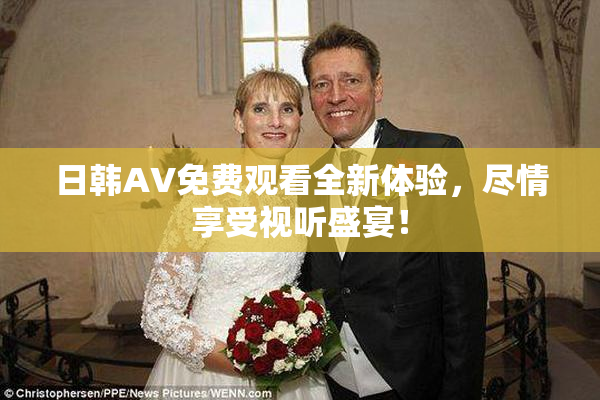 日韩AV免费观看全新体验，尽情享受视听盛宴！
