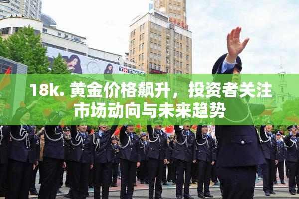 18k. 黄金价格飙升，投资者关注市场动向与未来趋势