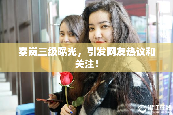 秦岚三级曝光，引发网友热议和关注！