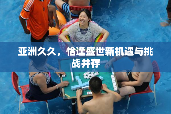 亚洲久久，恰逢盛世新机遇与挑战并存