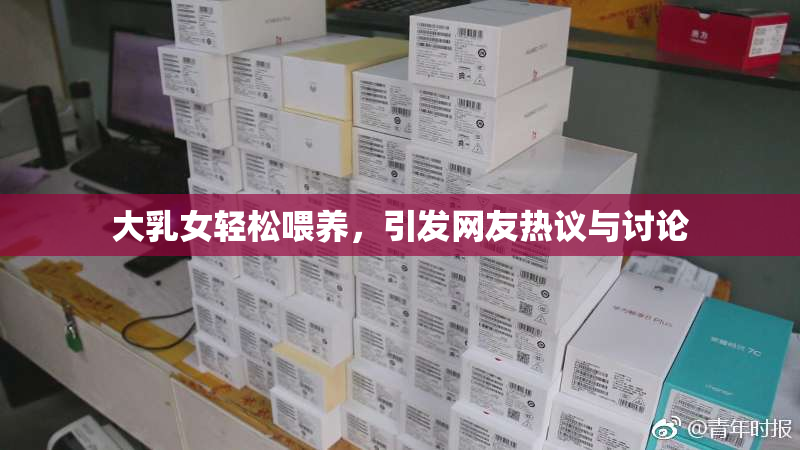 大乳女轻松喂养，引发网友热议与讨论