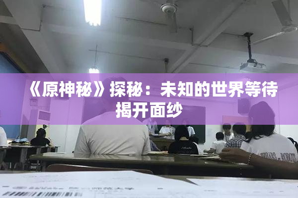 《原神秘》探秘：未知的世界等待揭开面纱