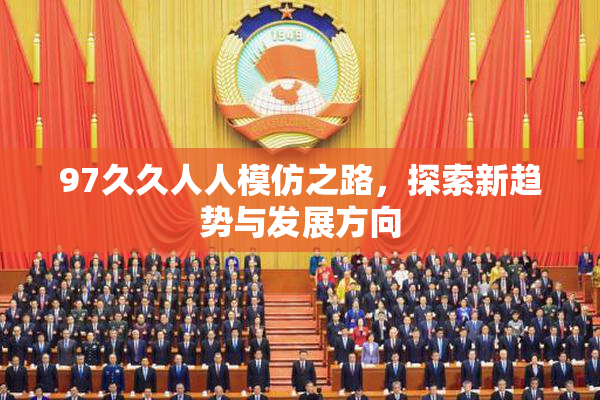 97久久人人模仿之路，探索新趋势与发展方向