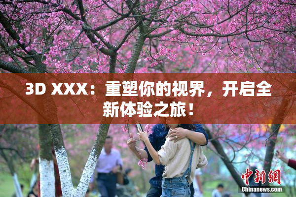 3D XXX：重塑你的视界，开启全新体验之旅！