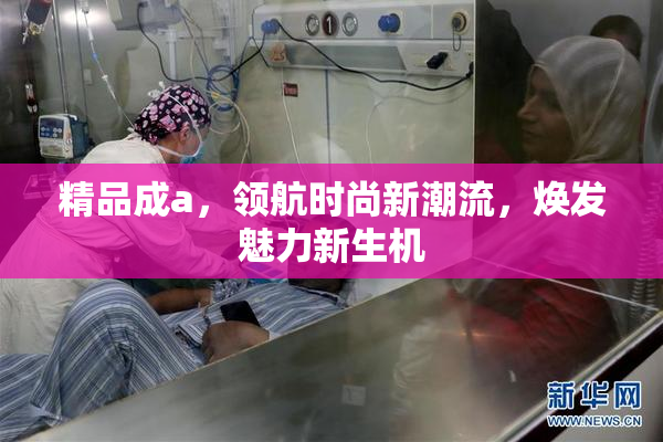 精品成a，领航时尚新潮流，焕发魅力新生机
