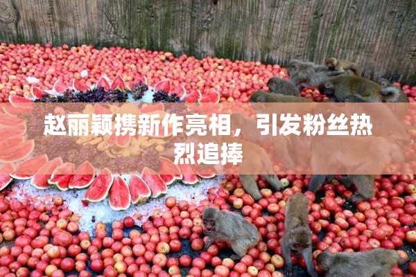 赵丽颖携新作亮相，引发粉丝热烈追捧